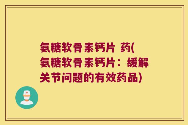 氨糖软骨素钙片 药(氨糖软骨素钙片：缓解关节问题的有效药品)