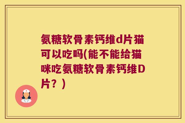 氨糖软骨素钙维d片猫可以吃吗(能不能给猫咪吃氨糖软骨素钙维D片？)