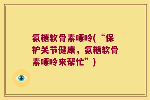 氨糖软骨素嘌呤(“保护关节健康,氨糖软骨素嘌呤来帮忙”) 氨糖软骨素嘌呤(“保护关节健康,氨糖软骨素嘌呤来帮忙”)