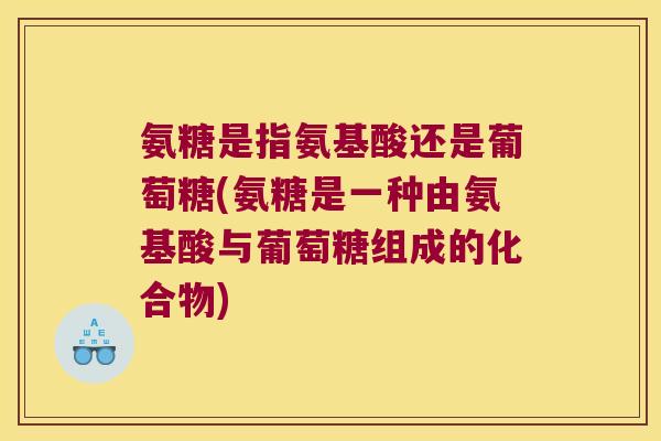 氨糖是指氨基酸还是葡萄糖(氨糖是一种由氨基酸与葡萄糖组成的化合物) 氨糖是指氨基酸还是葡萄糖(氨糖是一种由氨基酸与葡萄糖组成的化合物)