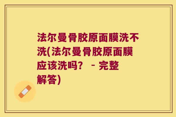 法尔曼骨胶原面膜洗不洗(法尔曼骨胶原面膜应该洗吗? - 完整解答) 法尔曼骨胶原面膜洗不洗(法尔曼骨胶原面膜应该洗吗? - 完整解答)