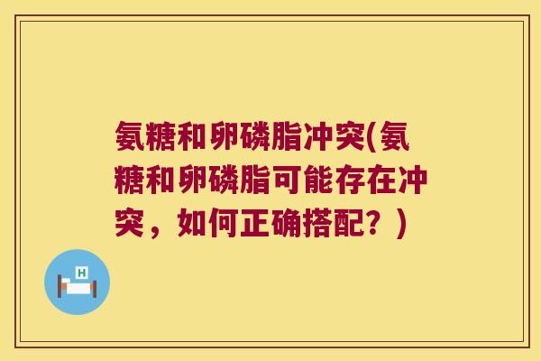 氨糖和卵磷脂冲突(氨糖和卵磷脂可能存在冲突,如何正确搭配?) 氨糖和卵磷脂冲突(氨糖和卵磷脂可能存在冲突,如何正确搭配?)