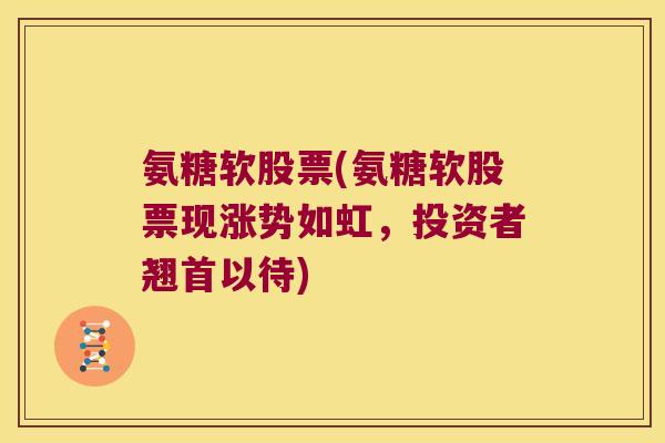 氨糖软股票(氨糖软股票现涨势如虹，投资者翘首以待)