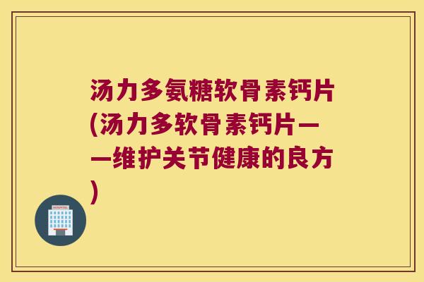 汤力多氨糖软骨素钙片(汤力多软骨素钙片——维护关节健康的良方)