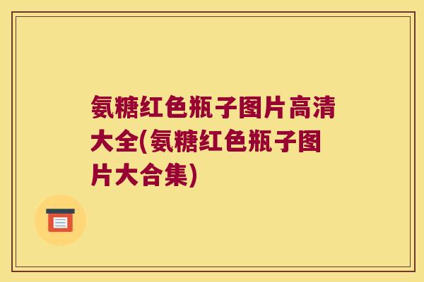 氨糖红色瓶子图片高清大全(氨糖红色瓶子图片大合集) 氨糖红色瓶子图片高清大全(氨糖红色瓶子图片大合集)