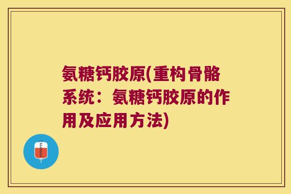 氨糖钙胶原(重构骨骼系统:氨糖钙胶原的作用及应用方法) 氨糖钙胶原(重构骨骼系统:氨糖钙胶原的作用及应用方法)