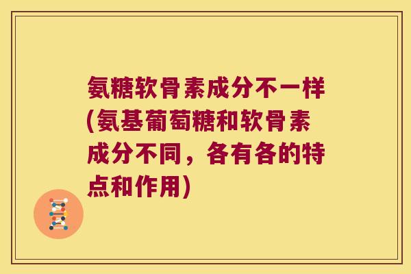 氨糖软骨素成分不一样(氨基葡萄糖和软骨素成分不同，各有各的特点和作用)