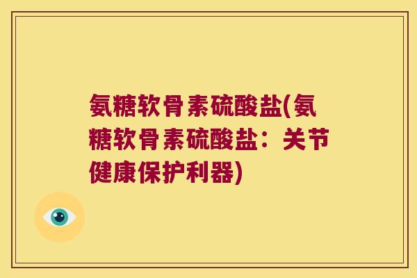氨糖软骨素硫酸盐(氨糖软骨素硫酸盐:关节健康保护利器) 氨糖软骨素硫酸盐(氨糖软骨素硫酸盐:关节健康保护利器)