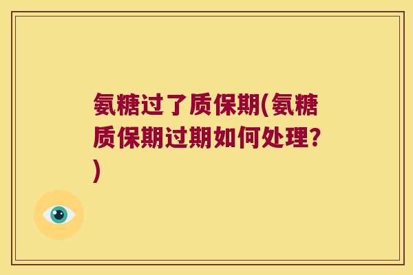氨糖过了质保期(氨糖质保期过期如何处理?) 氨糖过了质保期(氨糖质保期过期如何处理?)