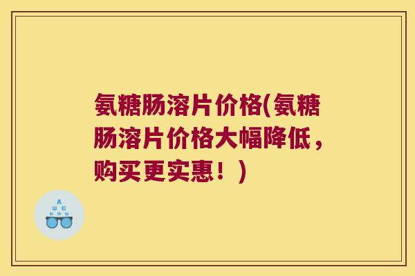 氨糖肠溶片价格(氨糖肠溶片价格大幅降低，购买更实惠！)