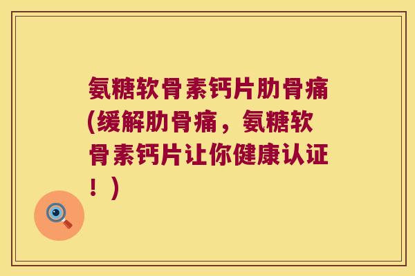 氨糖软骨素钙片肋骨痛(缓解肋骨痛,氨糖软骨素钙片让你健康认证!) 氨糖软骨素钙片肋骨痛(缓解肋骨痛,氨糖软骨素钙片让你健康认证!)