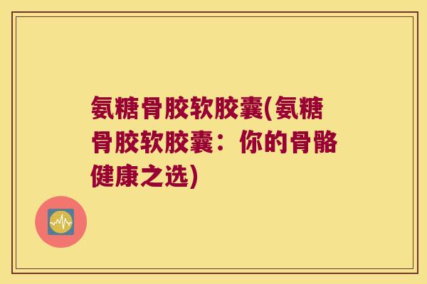 氨糖骨胶软胶囊(氨糖骨胶软胶囊：你的骨骼健康之选)