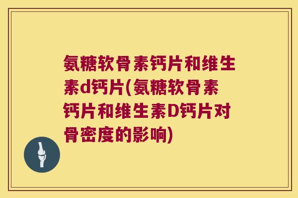 氨糖软骨素钙片和维生素d钙片(氨糖软骨素钙片和维生素D钙片对骨密度的影响) 氨糖软骨素钙片和维生素d钙片(氨糖软骨素钙片和维生素D钙片对骨密度的影响)