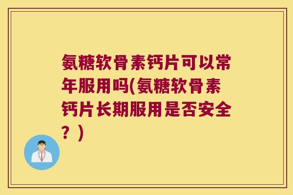 氨糖软骨素钙片可以常年服用吗(氨糖软骨素钙片长期服用是否安全？)