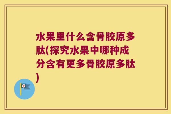 水果里什么含骨胶原多肽(探究水果中哪种成分含有更多骨胶原多肽) 水果里什么含骨胶原多肽(探究水果中哪种成分含有更多骨胶原多肽)