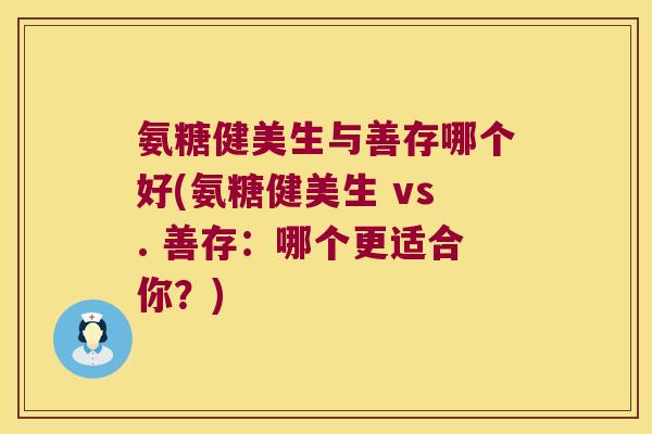 氨糖健美生与善存哪个好(氨糖健美生 vs. 善存:哪个更适合你?) 氨糖健美生与善存哪个好(氨糖健美生 vs. 善存:哪个更适合你?)