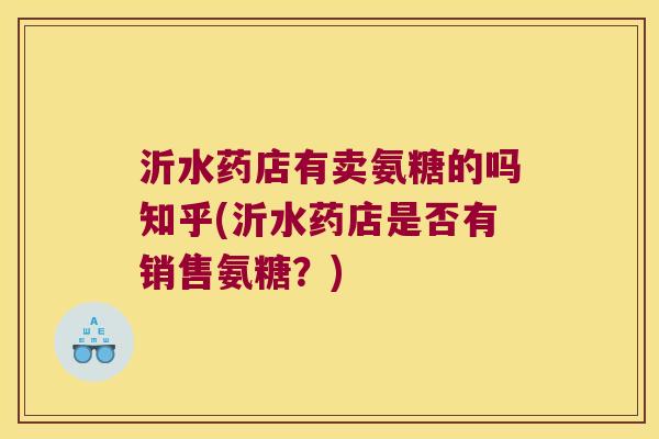 沂水药店有卖氨糖的吗知乎(沂水药店是否有销售氨糖?) 沂水药店有卖氨糖的吗知乎(沂水药店是否有销售氨糖?)