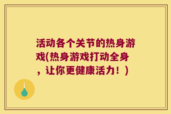 活动各个关节的热身游戏(热身游戏打动全身，让你更健康活力！)