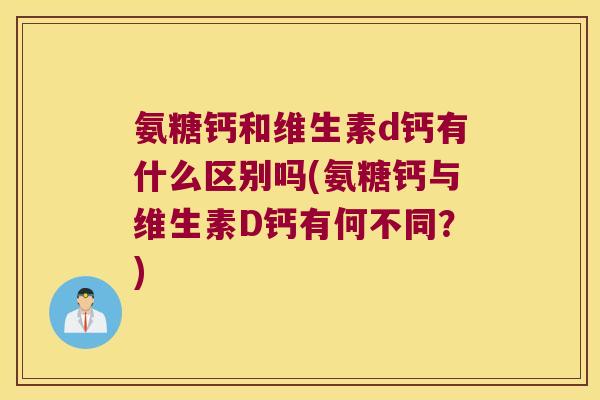 氨糖钙和维生素d钙有什么区别吗(氨糖钙与维生素D钙有何不同?) 氨糖钙和维生素d钙有什么区别吗(氨糖钙与维生素D钙有何不同?)