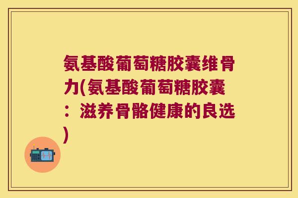 氨基酸葡萄糖胶囊维骨力(氨基酸葡萄糖胶囊：滋养骨骼健康的良选)