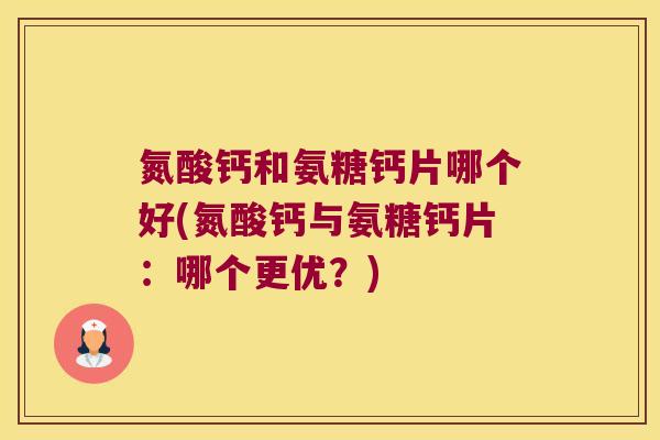 氮酸钙和氨糖钙片哪个好(氮酸钙与氨糖钙片：哪个更优？)