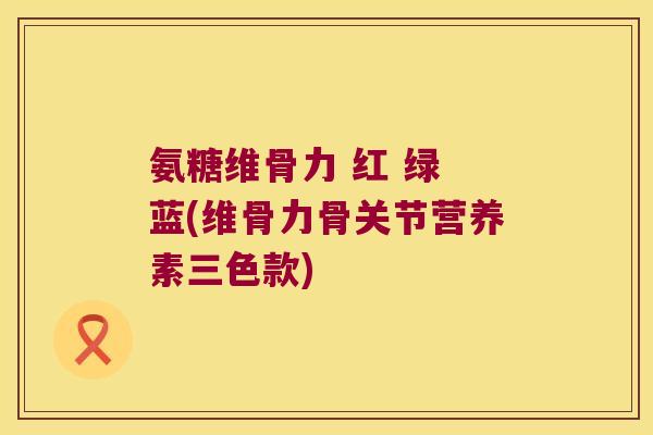 氨糖维骨力 红 绿 蓝(维骨力骨关节营养素三色款)
