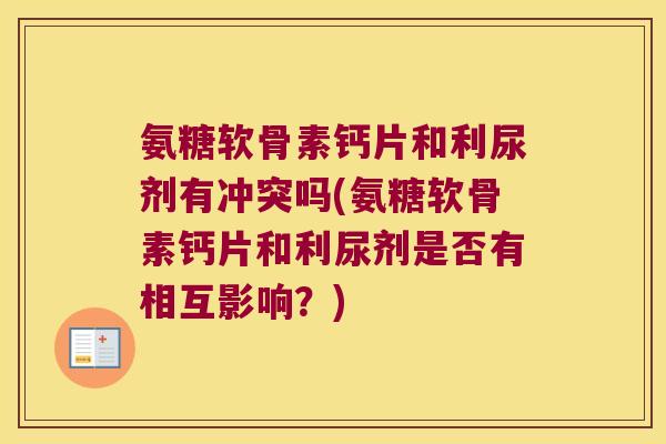 氨糖软骨素钙片和利尿剂有冲突吗(氨糖软骨素钙片和利尿剂是否有相互影响?) 氨糖软骨素钙片和利尿剂有冲突吗(氨糖软骨素钙片和利尿剂是否有相互影响?)