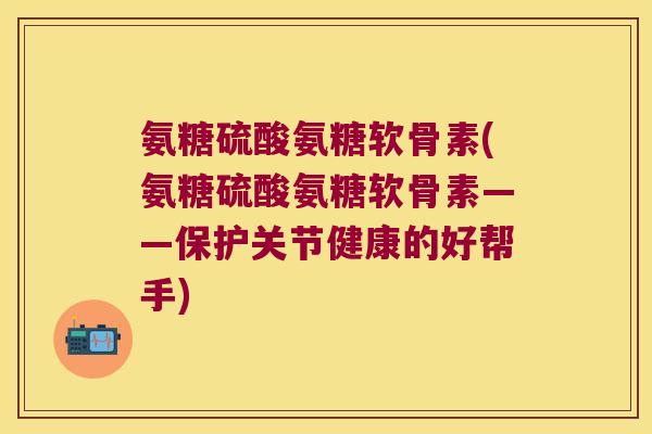 氨糖硫酸氨糖软骨素(氨糖硫酸氨糖软骨素——保护关节健康的好帮手) 氨糖硫酸氨糖软骨素(氨糖硫酸氨糖软骨素——保护关节健康的好帮手)