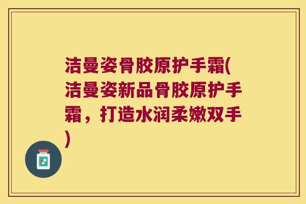 洁曼姿骨胶原护手霜(洁曼姿新品骨胶原护手霜,打造水润柔嫩双手) 洁曼姿骨胶原护手霜(洁曼姿新品骨胶原护手霜,打造水润柔嫩双手)