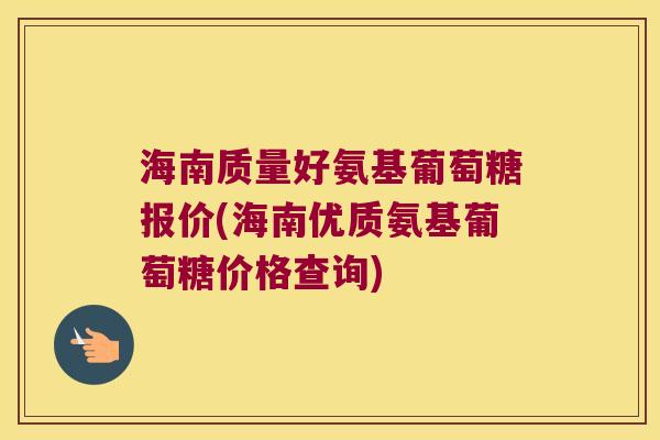 海南质量好氨基葡萄糖报价(海南优质氨基葡萄糖价格查询) 海南质量好氨基葡萄糖报价(海南优质氨基葡萄糖价格查询)
