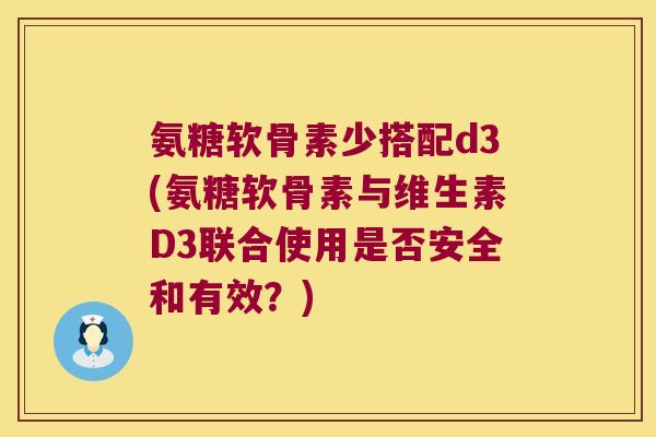 氨糖软骨素少搭配d3(氨糖软骨素与维生素D3联合使用是否安全和有效？)
