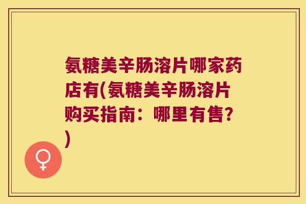 氨糖美辛肠溶片哪家药店有(氨糖美辛肠溶片购买指南：哪里有售？)