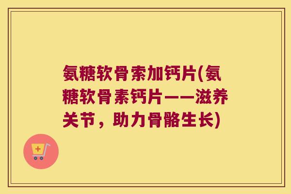 氨糖软骨索加钙片(氨糖软骨素钙片——滋养关节,助力骨骼生长) 氨糖软骨索加钙片(氨糖软骨素钙片——滋养关节,助力骨骼生长)