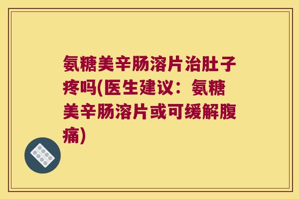 氨糖美辛肠溶片肚子疼吗(医生建议：氨糖美辛肠溶片或可缓解腹痛)