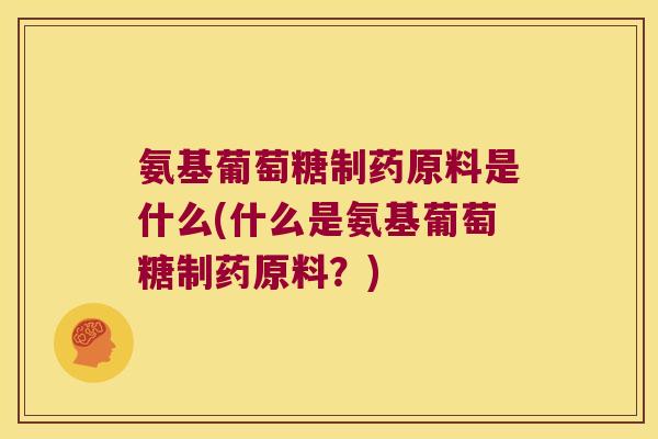 氨基葡萄糖制药原料是什么(什么是氨基葡萄糖制药原料？)