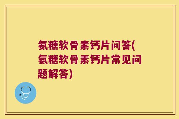 氨糖软骨素钙片问答(氨糖软骨素钙片常见问题解答) 氨糖软骨素钙片问答(氨糖软骨素钙片常见问题解答)