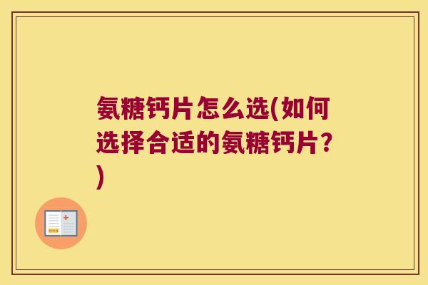 氨糖钙片怎么选(如何选择合适的氨糖钙片？)