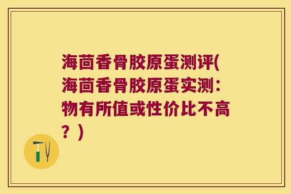 海茴香骨胶原蛋测评(海茴香骨胶原蛋实测:物有所值或性价比不高?) 海茴香骨胶原蛋测评(海茴香骨胶原蛋实测:物有所值或性价比不高?)