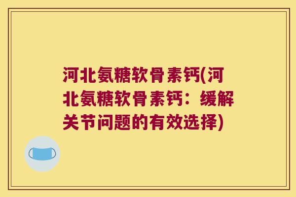 河北氨糖软骨素钙(河北氨糖软骨素钙：缓解关节问题的有效选择)