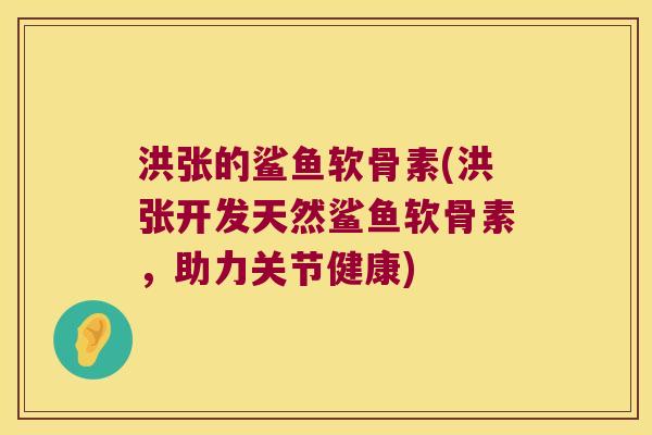 洪张的鲨鱼软骨素(洪张开发天然鲨鱼软骨素,助力关节健康) 洪张的鲨鱼软骨素(洪张开发天然鲨鱼软骨素,助力关节健康)