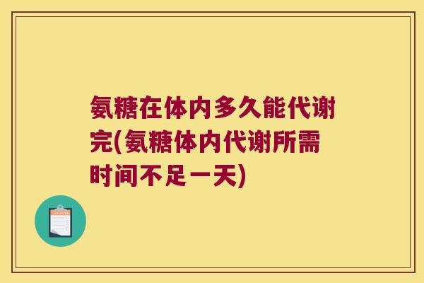 氨糖在体内多久能代谢完(氨糖体内代谢所需时间不足一天) 氨糖在体内多久能代谢完(氨糖体内代谢所需时间不足一天)