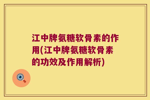 江中牌氨糖软骨素的作用(江中牌氨糖软骨素的功效及作用解析)