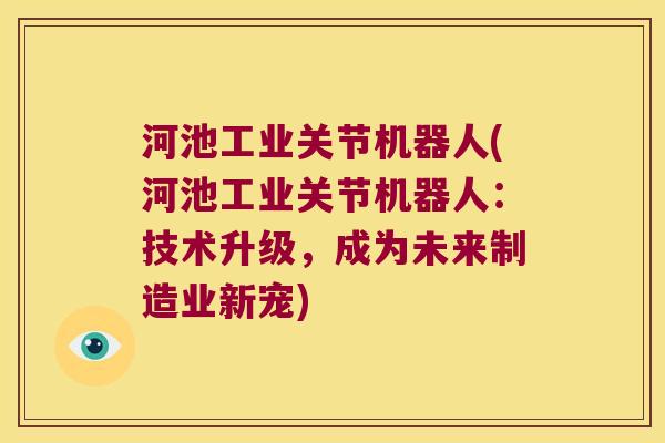 河池工业关节机器人(河池工业关节机器人:技术升级,成为未来制造业新宠) 河池工业关节机器人(河池工业关节机器人:技术升级,成为未来制造业新宠)