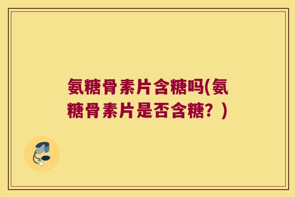 氨糖骨素片含糖吗(氨糖骨素片是否含糖?) 氨糖骨素片含糖吗(氨糖骨素片是否含糖?)