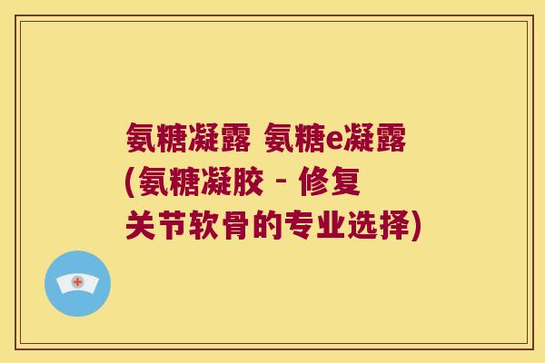 氨糖凝露 氨糖e凝露(氨糖凝胶 - 修复关节软骨的专业选择) 氨糖凝露 氨糖e凝露(氨糖凝胶 - 修复关节软骨的专业选择)