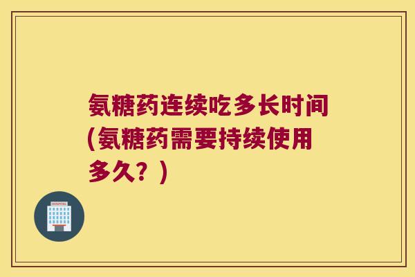 氨糖药连续吃多长时间(氨糖药需要持续使用多久？)