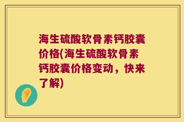 海生硫酸软骨素钙胶囊价格(海生硫酸软骨素钙胶囊价格变动,快来了解) 海生硫酸软骨素钙胶囊价格(海生硫酸软骨素钙胶囊价格变动,快来了解)