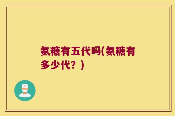 氨糖有五代吗(氨糖有多少代?) 氨糖有五代吗(氨糖有多少代?)