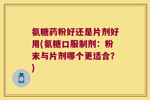 氨糖药粉好还是片剂好用(氨糖口服制剂：粉末与片剂哪个更适合？)