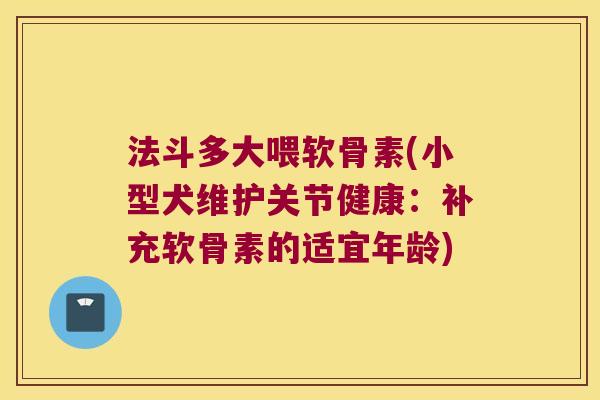 法斗多大喂软骨素(小型犬维护关节健康：补充软骨素的适宜年龄)